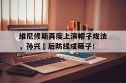 包含维尼修斯再度上演帽子戏法，孙兴慜后防线成筛子！的词条