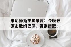 维尼修斯主帅豪言：今晚必须击败姆巴佩，否则辞职！的简单介绍