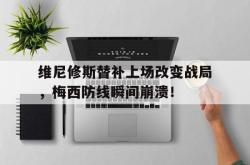 包含维尼修斯替补上场改变战局，梅西防线瞬间崩溃！的词条