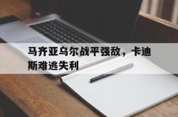 马齐亚乌尔战平强敌，卡迪斯难逃失利