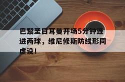 包含巴黎圣日耳曼开场5分钟连进两球，维尼修斯防线形同虚设！的词条