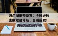 波尔图主帅豪言：今晚必须击败维尼修斯，否则辞职！的简单介绍