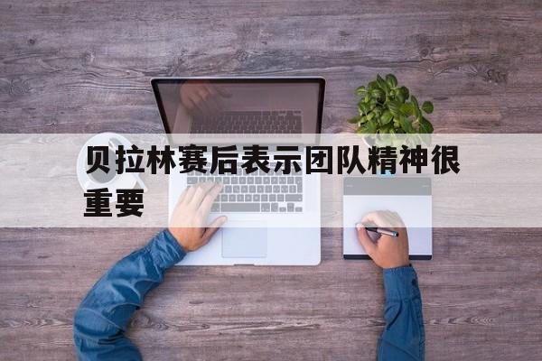 贝拉林赛后表示团队精神很重要