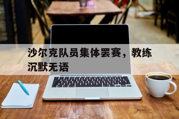 沙尔克队员集体罢赛，教练沉默无语