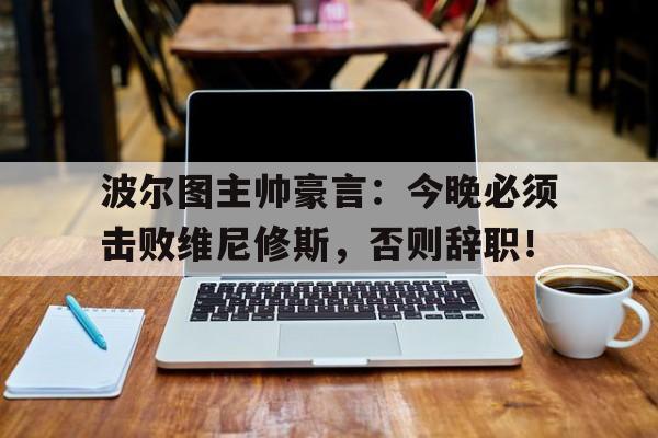 波尔图主帅豪言：今晚必须击败维尼修斯，否则辞职！的简单介绍