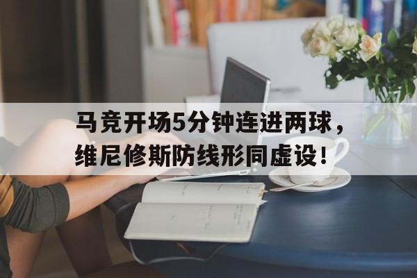 马竞开场5分钟连进两球，维尼修斯防线形同虚设！的简单介绍